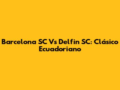 Barcelona SC Vs Delfin SC: Clásico Ecuadoriano