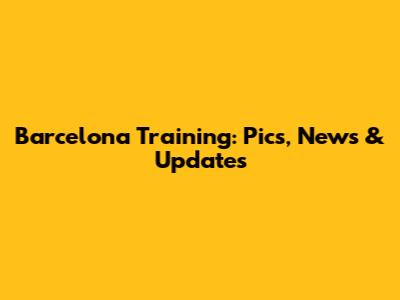 Barcelona Training: Pics, News & Updates