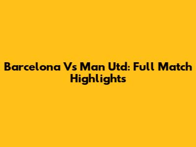 Barcelona Vs Man Utd: Full Match Highlights