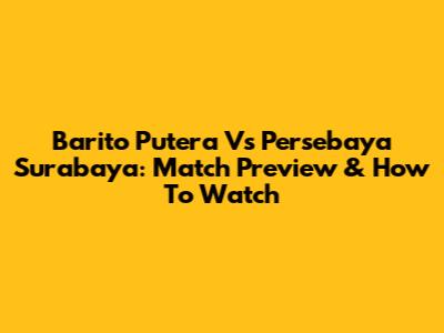 Barito Putera Vs Persebaya Surabaya: Match Preview & How To Watch