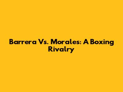Barrera Vs. Morales: A Boxing Rivalry