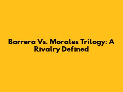 Barrera Vs. Morales Trilogy: A Rivalry Defined