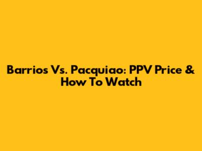 Barrios Vs. Pacquiao: PPV Price & How To Watch