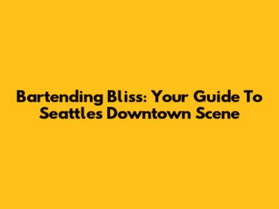 Bartending Bliss: Your Guide To Seattle's Downtown Scene