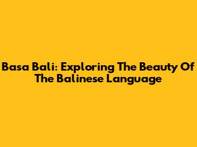 Basa Bali: Exploring The Beauty Of The Balinese Language