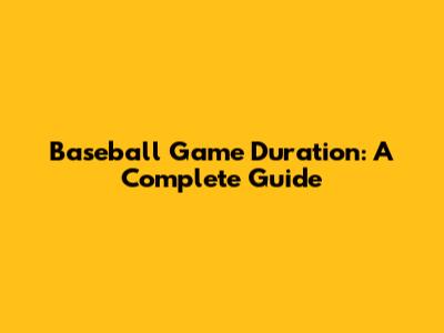 Baseball Game Duration: A Complete Guide