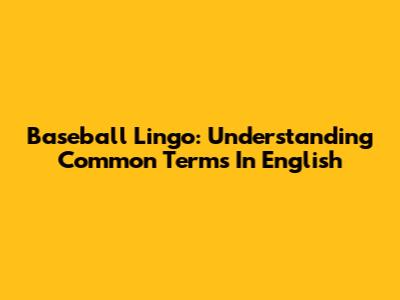 Baseball Lingo: Understanding Common Terms In English