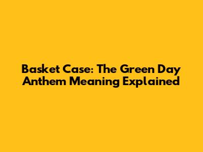 Basket Case: The Green Day Anthem Meaning Explained