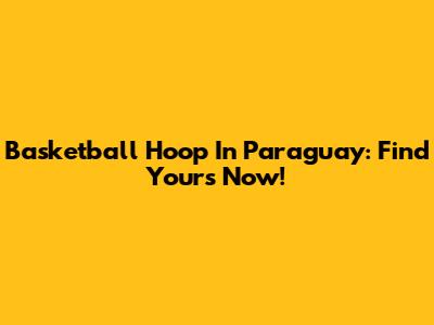 Basketball Hoop In Paraguay: Find Yours Now!