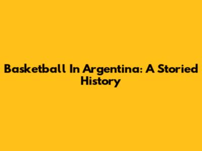 Basketball In Argentina: A Storied History
