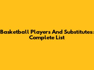 Basketball Players And Substitutes: Complete List
