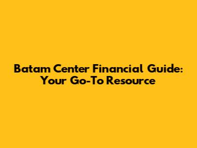 Batam Center Financial Guide: Your Go-To Resource
