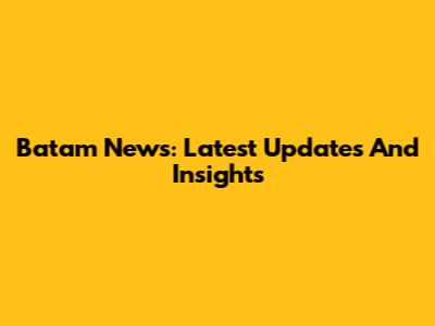 Batam News: Latest Updates And Insights