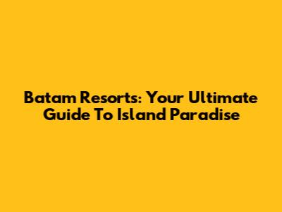 Batam Resorts: Your Ultimate Guide To Island Paradise