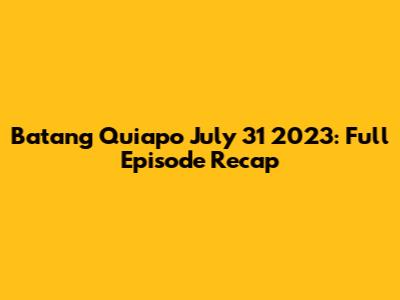Batang Quiapo July 31 2023: Full Episode Recap