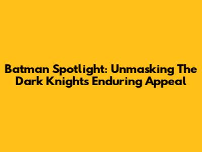 Batman Spotlight: Unmasking The Dark Knight's Enduring Appeal