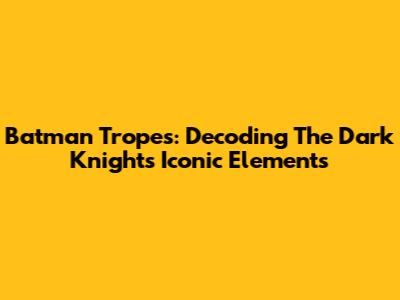 Batman Tropes: Decoding The Dark Knight's Iconic Elements