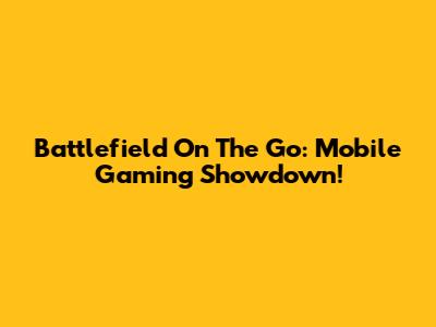 Battlefield On The Go: Mobile Gaming Showdown!