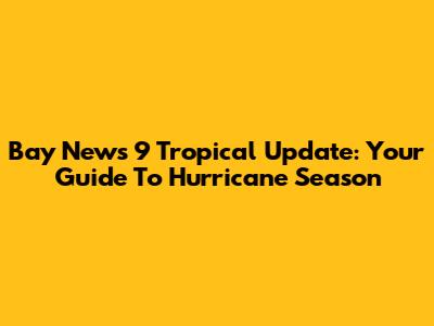 Bay News 9 Tropical Update: Your Guide To Hurricane Season