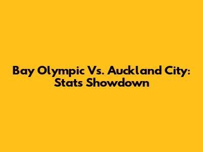 Bay Olympic Vs. Auckland City: Stats Showdown