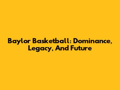 Baylor Basketball: Dominance, Legacy, And Future