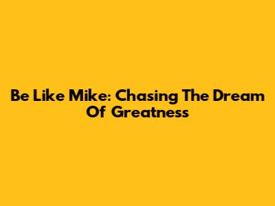 Be Like Mike: Chasing The Dream Of Greatness