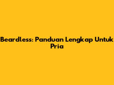 Beardless: Panduan Lengkap Untuk Pria