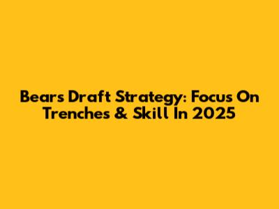 Bears Draft Strategy: Focus On Trenches & Skill In 2025
