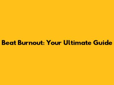 Beat Burnout: Your Ultimate Guide