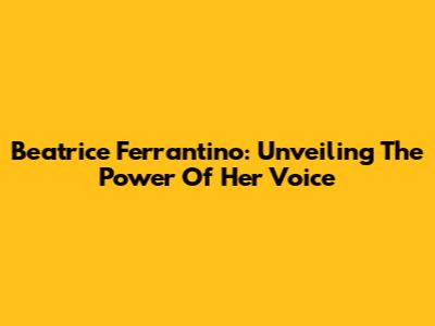Beatrice Ferrantino: Unveiling The Power Of Her Voice