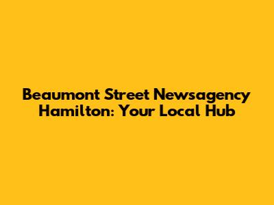 Beaumont Street Newsagency Hamilton: Your Local Hub
