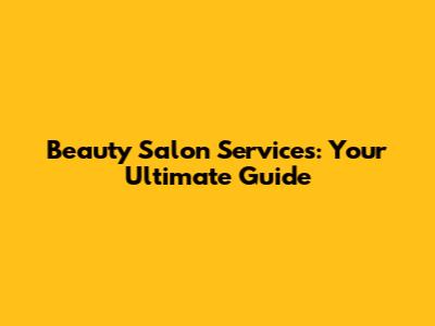 Beauty Salon Services: Your Ultimate Guide