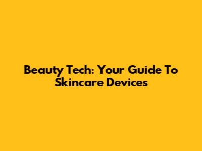 Beauty Tech: Your Guide To Skincare Devices