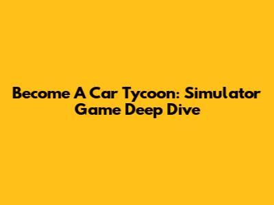 Become A Car Tycoon: Simulator Game Deep Dive