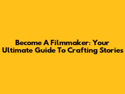 Become A Filmmaker: Your Ultimate Guide To Crafting Stories