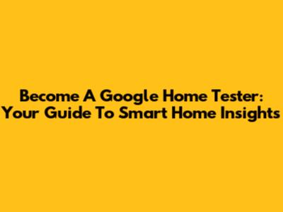 Become A Google Home Tester: Your Guide To Smart Home Insights