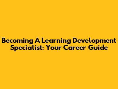 Becoming A Learning Development Specialist: Your Career Guide