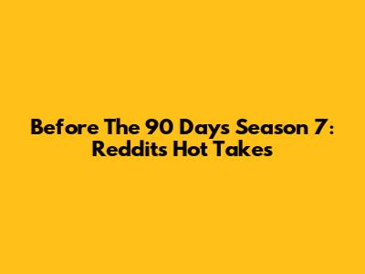 Before The 90 Days Season 7: Reddit's Hot Takes