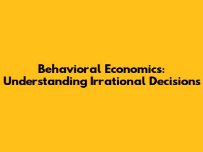 Behavioral Economics: Understanding Irrational Decisions