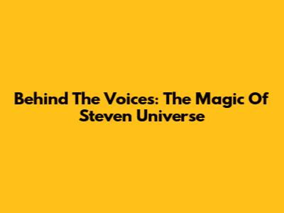 Behind The Voices: The Magic Of Steven Universe