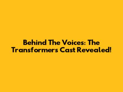 Behind The Voices: The Transformers Cast Revealed!