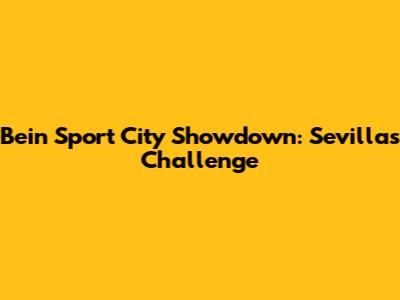 Bein Sport City Showdown: Sevilla's Challenge