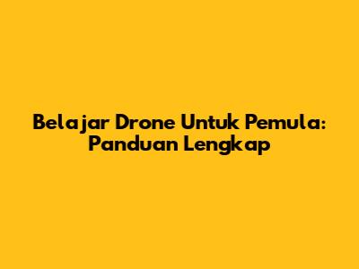Belajar Drone Untuk Pemula: Panduan Lengkap