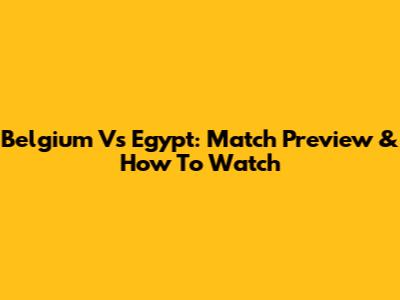 Belgium Vs Egypt: Match Preview & How To Watch