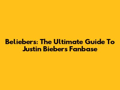 Beliebers: The Ultimate Guide To Justin Bieber's Fanbase