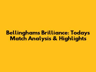 Bellingham's Brilliance: Today's Match Analysis & Highlights