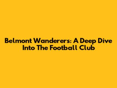 Belmont Wanderers: A Deep Dive Into The Football Club