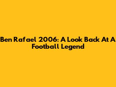 Ben Rafael 2006: A Look Back At A Football Legend