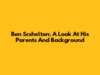 Ben Scshelton: A Look At His Parents And Background