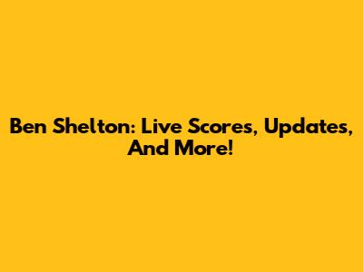 Ben Shelton: Live Scores, Updates, And More!